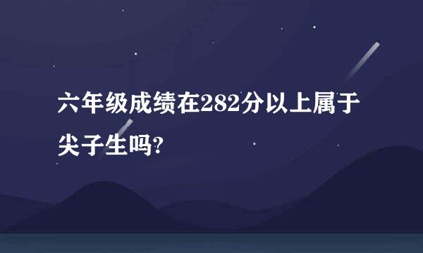 六年级成绩在282分以上属于尖子生吗?