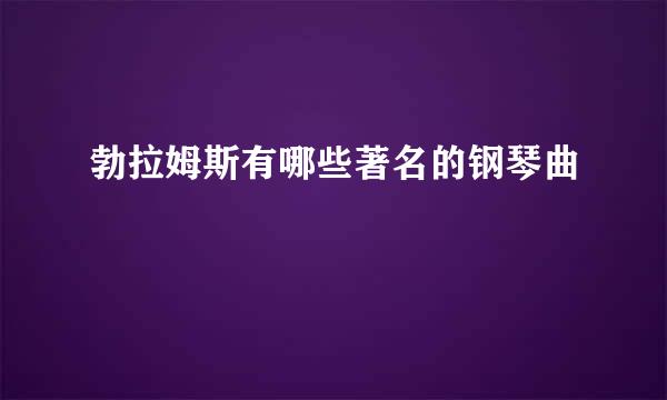 勃拉姆斯有哪些著名的钢琴曲