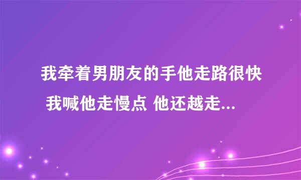 我牵着男朋友的手他走路很快 我喊他走慢点 他还越走越快 什么意思？？？？