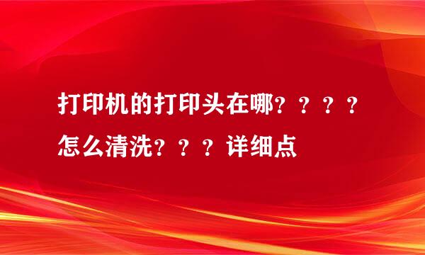 打印机的打印头在哪？？？？怎么清洗？？？详细点