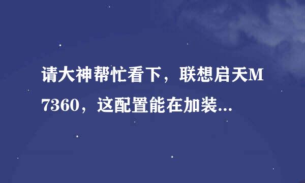 请大神帮忙看下，联想启天M7360，这配置能在加装一根2G内存及独立显卡