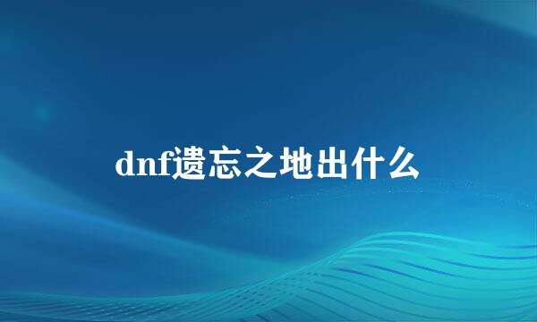 dnf遗忘之地出什么