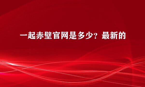 一起赤壁官网是多少？最新的