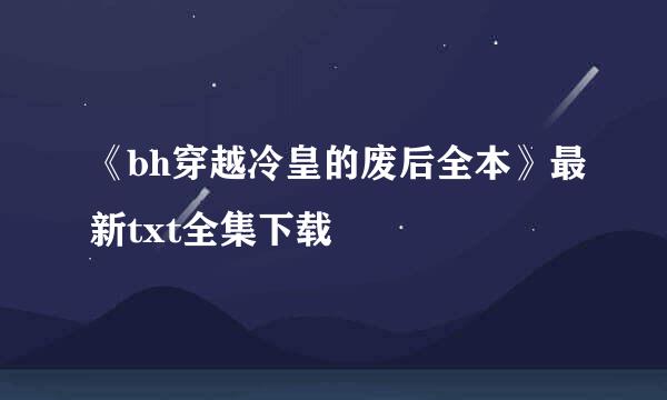 《bh穿越冷皇的废后全本》最新txt全集下载