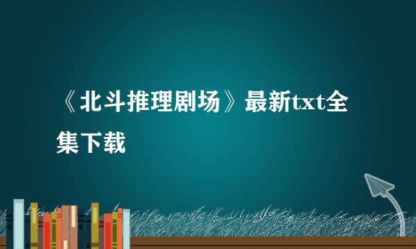 《北斗推理剧场》最新txt全集下载