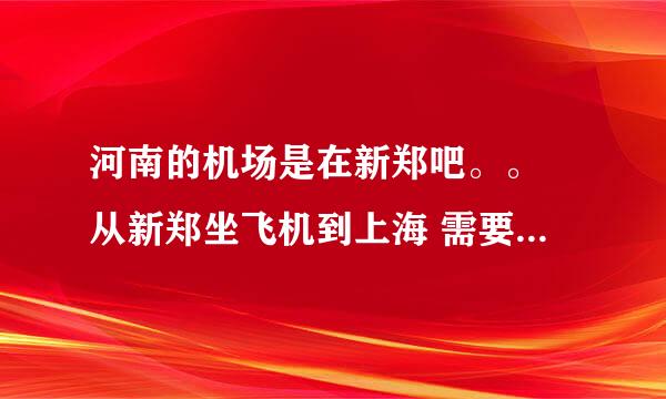 河南的机场是在新郑吧。。 从新郑坐飞机到上海 需要多长时间啊 急！！！！！！！！