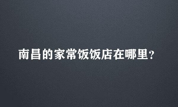 南昌的家常饭饭店在哪里？