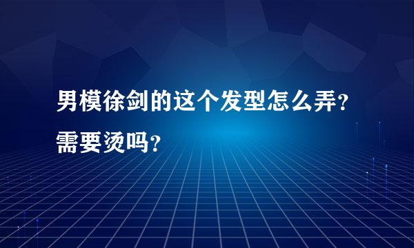 男模徐剑的这个发型怎么弄？需要烫吗？