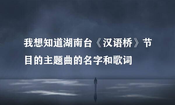 我想知道湖南台《汉语桥》节目的主题曲的名字和歌词