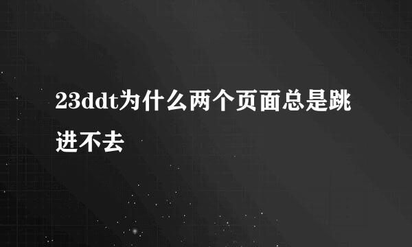 23ddt为什么两个页面总是跳进不去