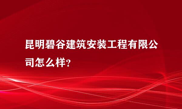 昆明碧谷建筑安装工程有限公司怎么样？