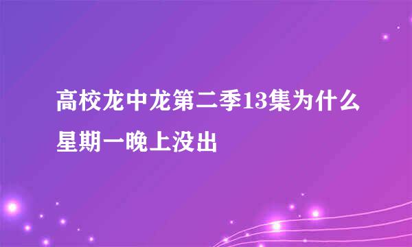 高校龙中龙第二季13集为什么星期一晚上没出