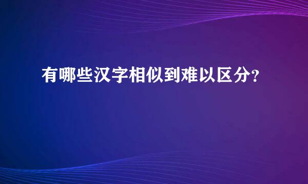 有哪些汉字相似到难以区分？