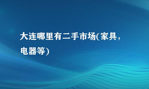 大连哪里有二手市场(家具，电器等)