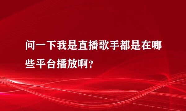 问一下我是直播歌手都是在哪些平台播放啊？