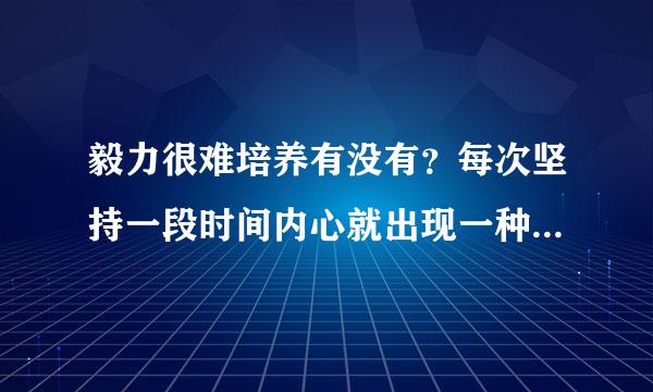 毅力很难培养有没有？每次坚持一段时间内心就出现一种声音说，好累哦，休息下吧，下次再坚持吧！！