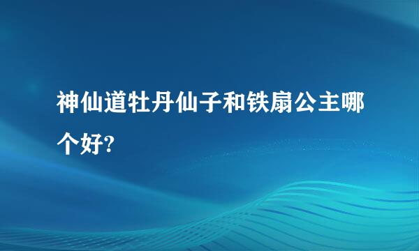 神仙道牡丹仙子和铁扇公主哪个好?