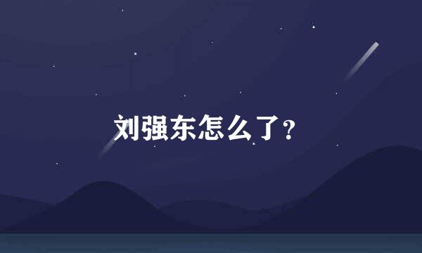 刘强东怎么了？