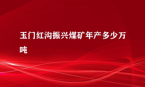 玉门红沟振兴煤矿年产多少万吨