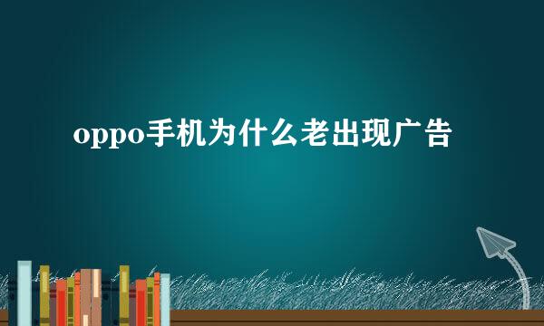 oppo手机为什么老出现广告