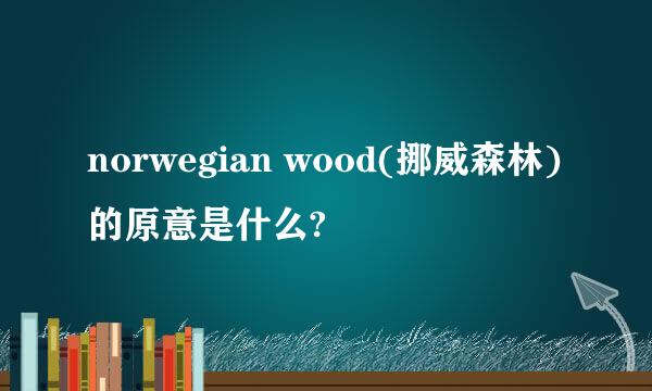 norwegian wood(挪威森林)的原意是什么?