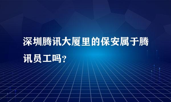 深圳腾讯大厦里的保安属于腾讯员工吗？