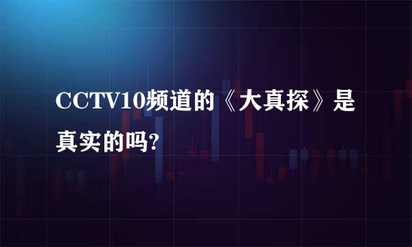 CCTV10频道的《大真探》是真实的吗?