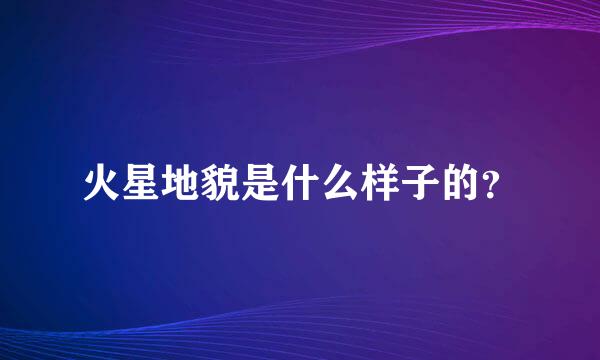 火星地貌是什么样子的？