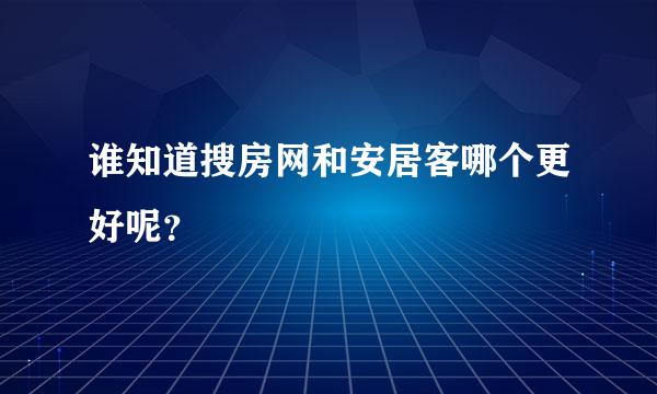 谁知道搜房网和安居客哪个更好呢？