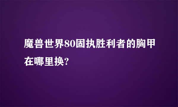 魔兽世界80固执胜利者的胸甲在哪里换?