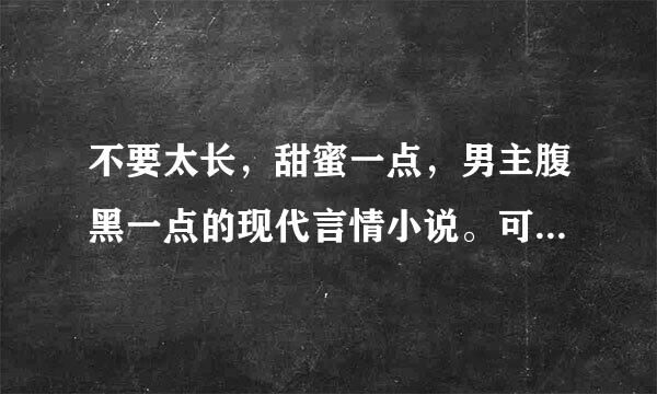 不要太长，甜蜜一点，男主腹黑一点的现代言情小说。可以H。我要书名。，