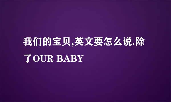 我们的宝贝,英文要怎么说.除了OUR BABY