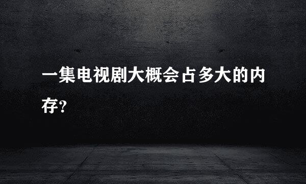 一集电视剧大概会占多大的内存？