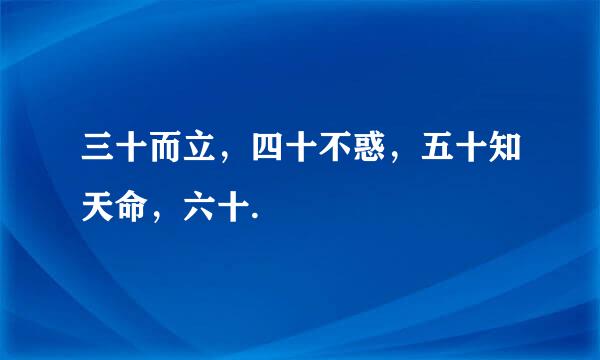 三十而立，四十不惑，五十知天命，六十.