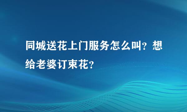 同城送花上门服务怎么叫？想给老婆订束花？