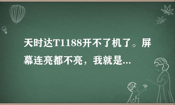 天时达T1188开不了机了。屏幕连亮都不亮，我就是拔了回内存卡然后就开不了机了