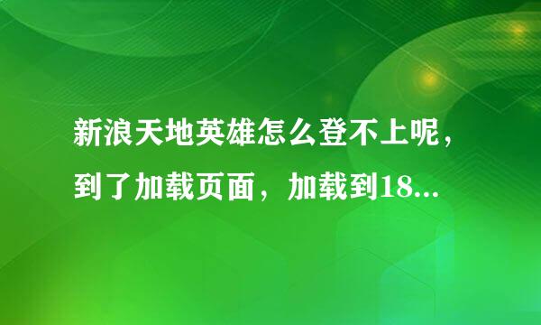 新浪天地英雄怎么登不上呢，到了加载页面，加载到18%就不动了，试了很多次都这样!谢谢了，大神帮忙啊