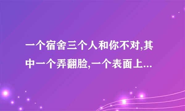 一个宿舍三个人和你不对,其中一个弄翻脸,一个表面上说话,还有一个不说话,这样的宿舍还能呆下去吗,