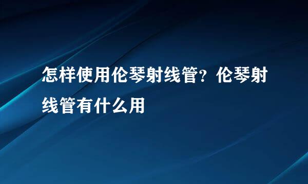 怎样使用伦琴射线管？伦琴射线管有什么用