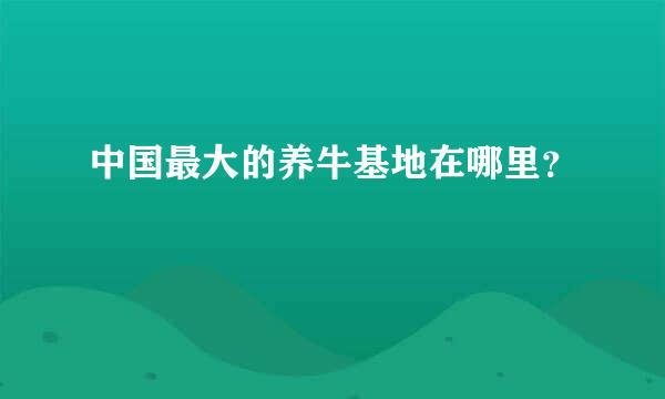 中国最大的养牛基地在哪里？