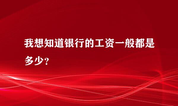 我想知道银行的工资一般都是多少？