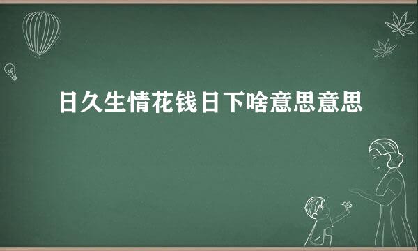 日久生情花钱日下啥意思意思