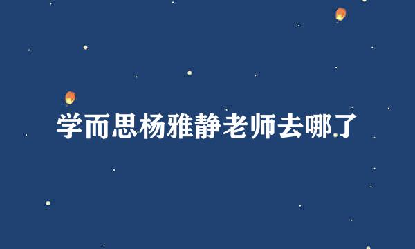 学而思杨雅静老师去哪了