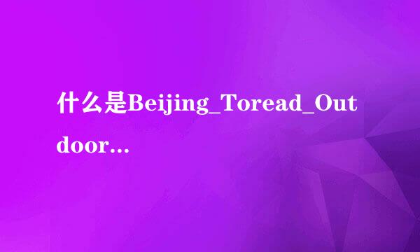 什么是Beijing_Toread_Outdoor_Products_Co.,_Ltd.?求大神帮助