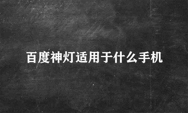 百度神灯适用于什么手机