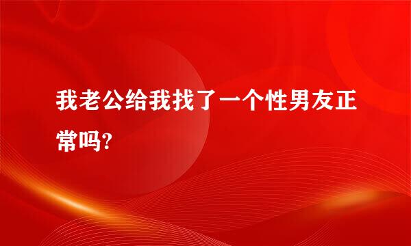 我老公给我找了一个性男友正常吗?