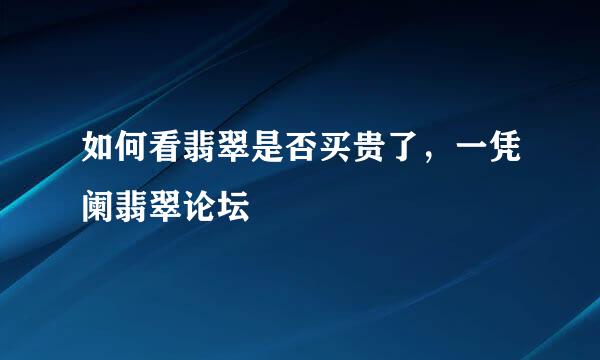 如何看翡翠是否买贵了，一凭阑翡翠论坛