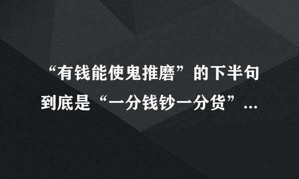 “有钱能使鬼推磨”的下半句到底是“一分钱钞一分货”还是“无钱能叫磨推鬼”，出自于何处