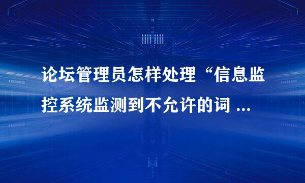 论坛管理员怎样处理“信息监控系统监测到不允许的词 ”？？？