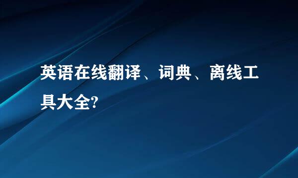 英语在线翻译、词典、离线工具大全?